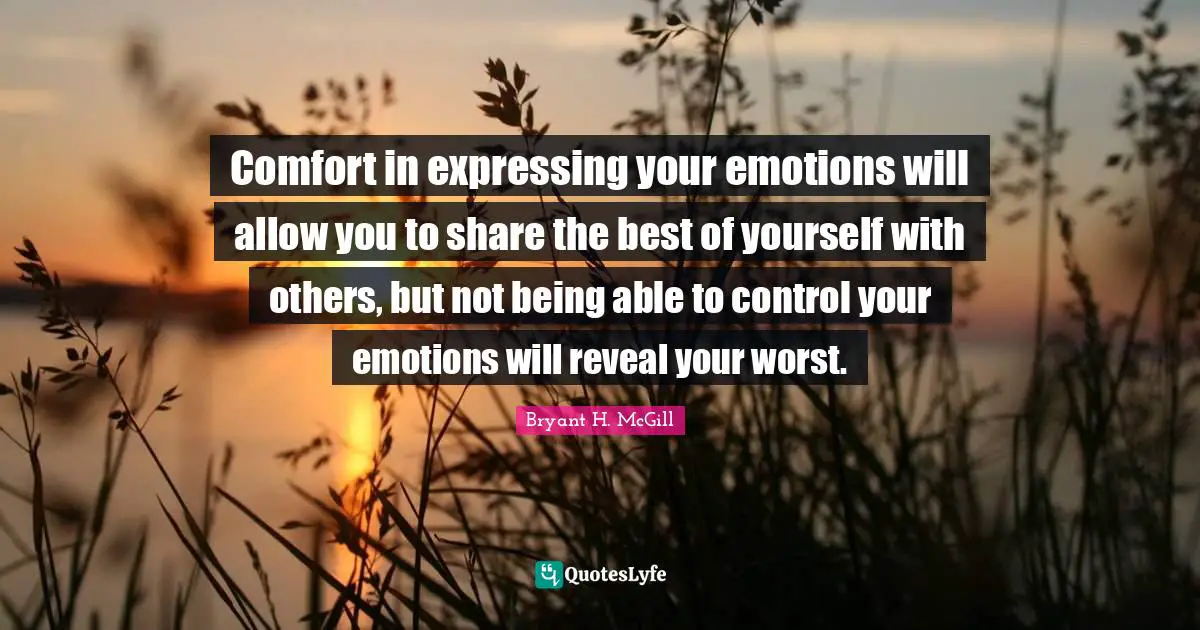 Comfort in expressing your emotions will allow you to share the best of yourself with others, but not being able to control your emotions will reveal your worst.