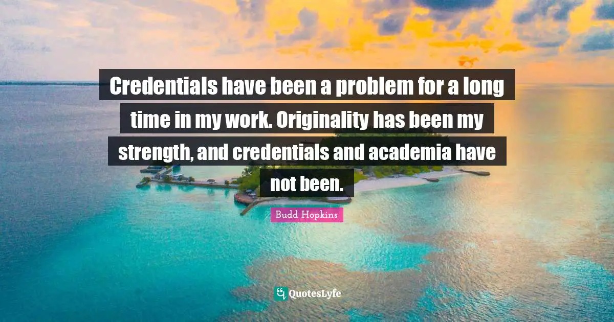 Credentials have been a problem for a long time in my work. Originality has been my strength, and credentials and academia have not been.