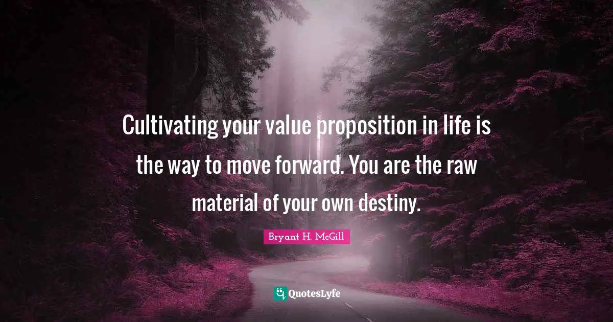 Cultivating your value proposition in life is the way to move forward. You are the raw material of your own destiny.