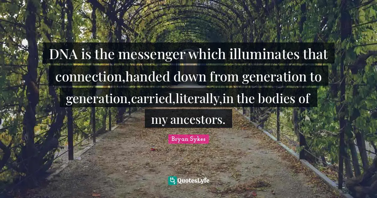 DNA is the messenger which illuminates that connection,handed down from generation to generation,carried,literally,in the bodies of my ancestors.