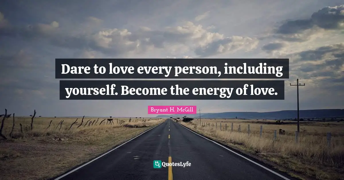 Dare to love every person, including yourself. Become the energy of love.