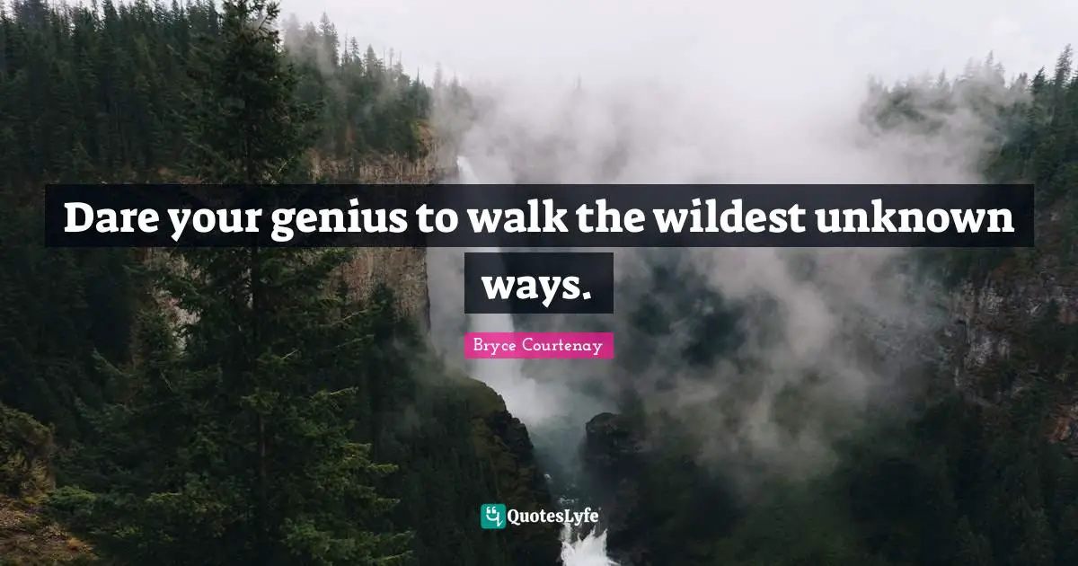 Dare your genius to walk the wildest unknown ways.