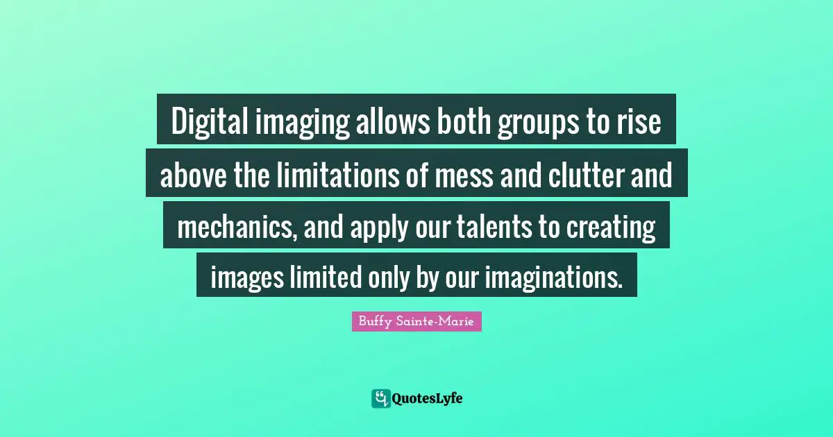 Rise Quotes: "Digital imaging allows both groups to rise above the limitations of mess and clutter and mechanics, and apply our talents to creating images limited only by our imaginations."