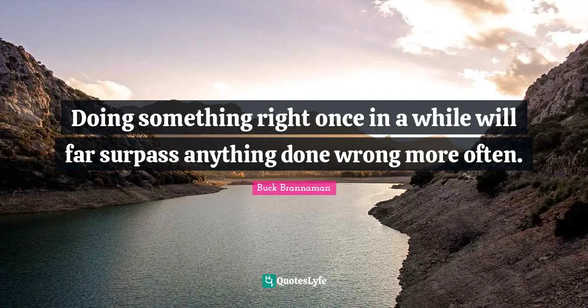 Doing something right once in a while will far surpass anything done wrong more often.