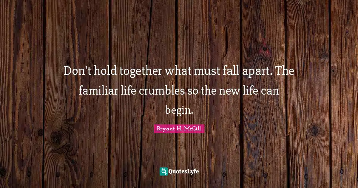 Familiar Quotes: "Don't hold together what must fall apart. The familiar life crumbles so the new life can begin."