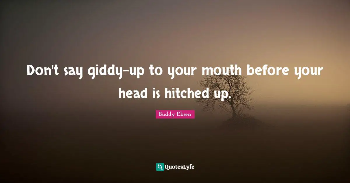 Don't say giddy-up to your mouth before your head is hitched up.