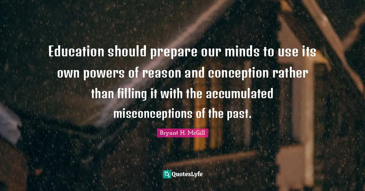 Education should prepare our minds to use its own powers of reason and conception rather than filling it with the accumulated misconceptions of the past.