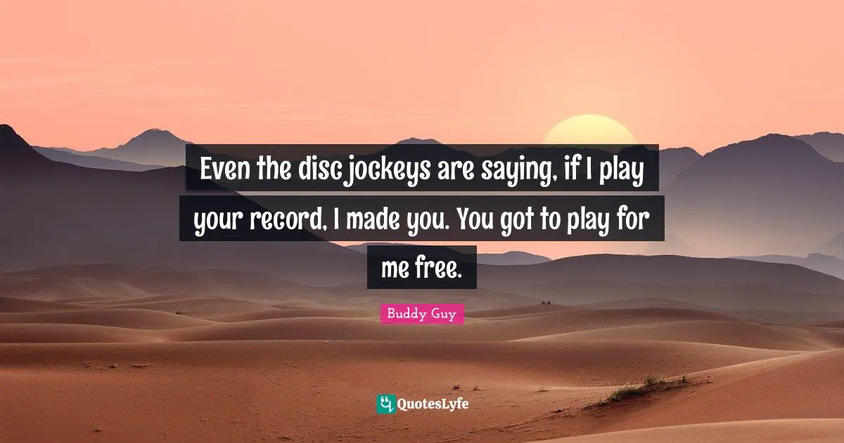 Even the disc jockeys are saying, if I play your record, I made you. You got to play for me free.