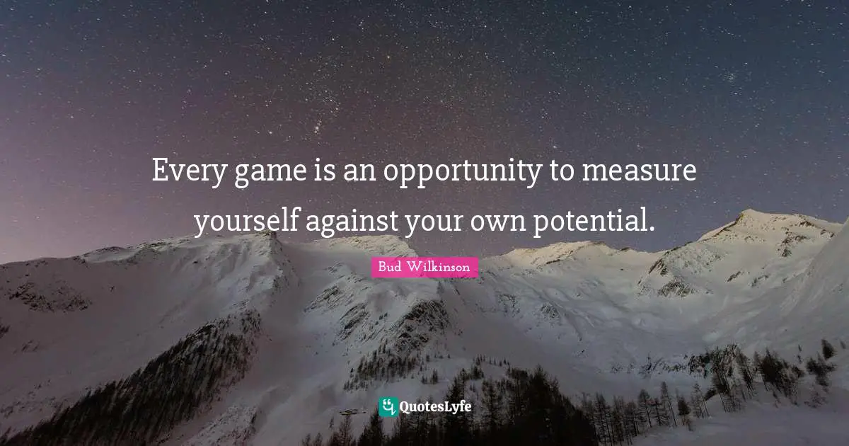 Every game is an opportunity to measure yourself against your own potential.