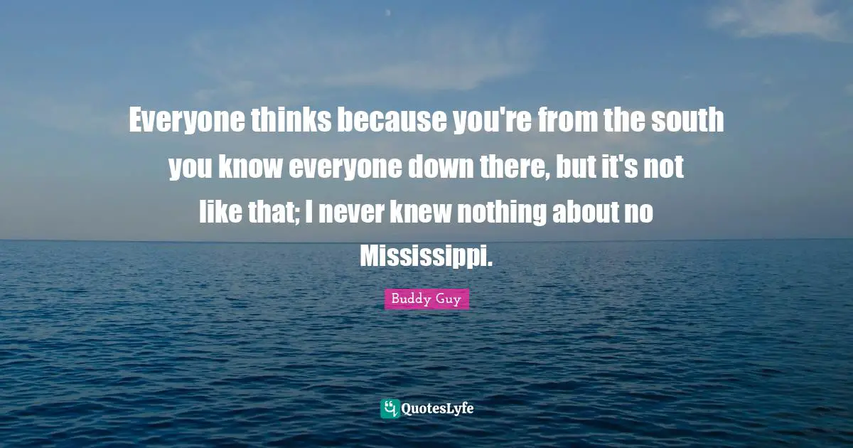 Everyone thinks because you're from the south you know everyone down there, but it's not like that; I never knew nothing about no Mississippi.