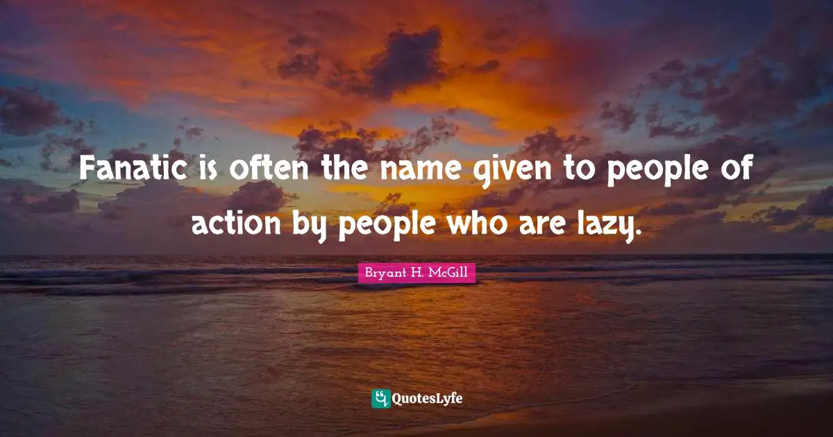 Fanatic is often the name given to people of action by people who are lazy.