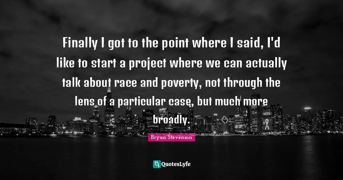 Finally I got to the point where I said, I'd like to start a project where we can actually talk about race and poverty, not through the lens of a particular case, but much more broadly.