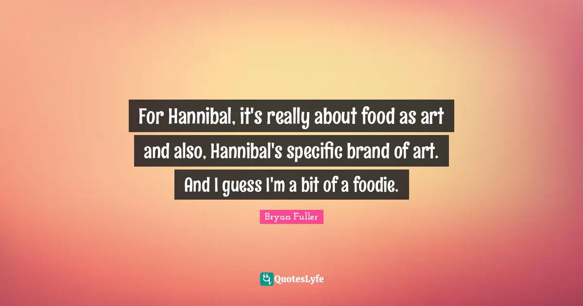 For Hannibal, it's really about food as art and also, Hannibal's specific brand of art. And I guess I'm a bit of a foodie.