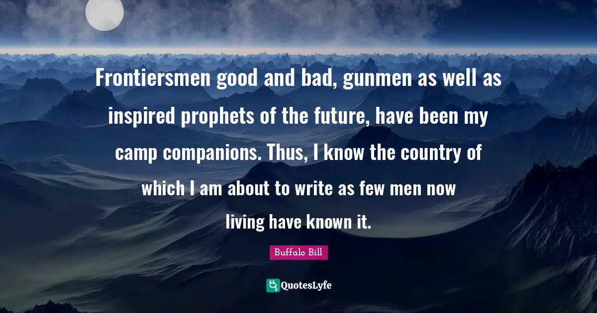 Frontiersmen good and bad, gunmen as well as inspired prophets of the future, have been my camp companions. Thus, I know the country of which I am about to write as few men now living have known it.