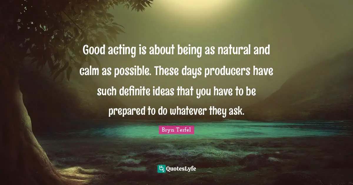 Good acting is about being as natural and calm as possible. These days producers have such definite ideas that you have to be prepared to do whatever they ask.