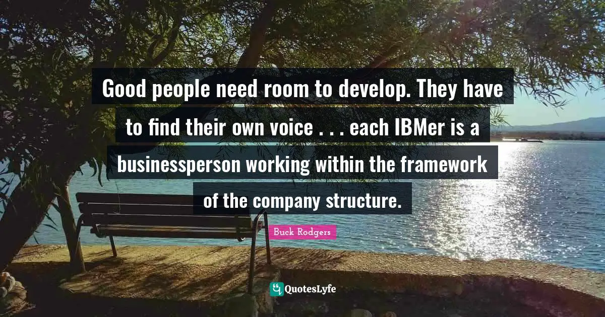 Good people need room to develop. They have to find their own voice . . . each IBMer is a businessperson working within the framework of the company structure.