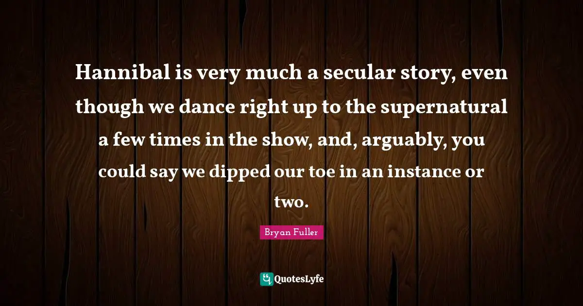 Hannibal is very much a secular story, even though we dance right up to the supernatural a few times in the show, and, arguably, you could say we dipped our toe in an instance or two.