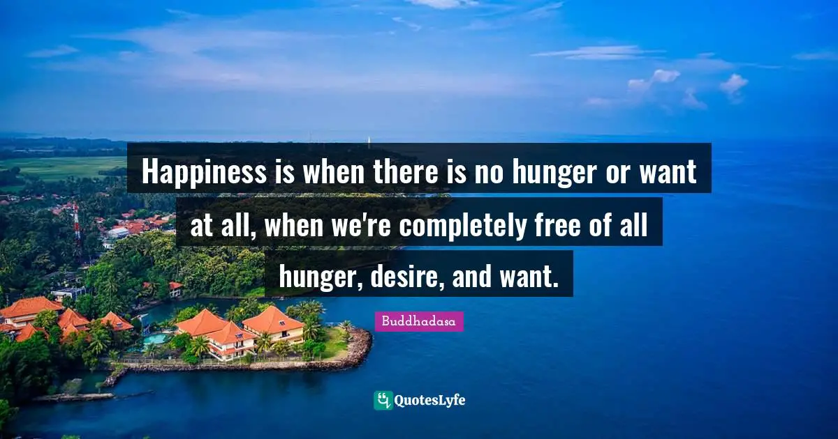 Happiness is when there is no hunger or want at all, when we're completely free of all hunger, desire, and want.