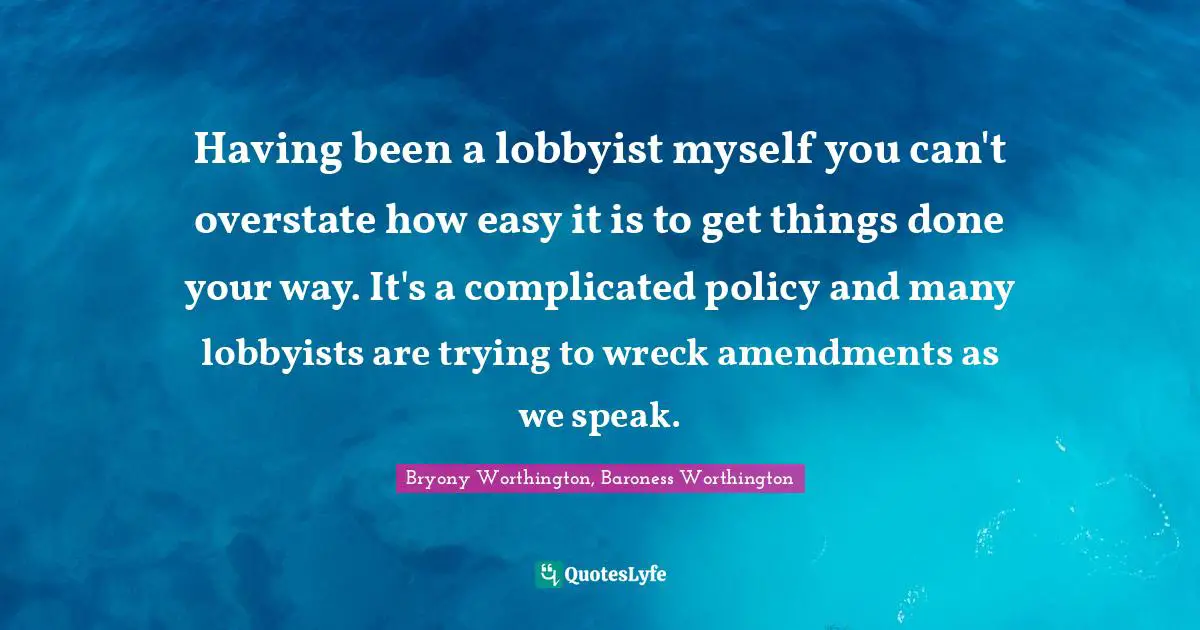 Having been a lobbyist myself you can't overstate how easy it is to get things done your way. It's a complicated policy and many lobbyists are trying to wreck amendments as we speak.