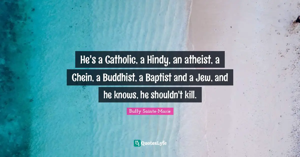 Buffy Sainte-Marie Quotes: "He's a Catholic, a Hindy, an atheist, a Chein, a Buddhist, a Baptist and a Jew, and he knows, he shouldn't kill."