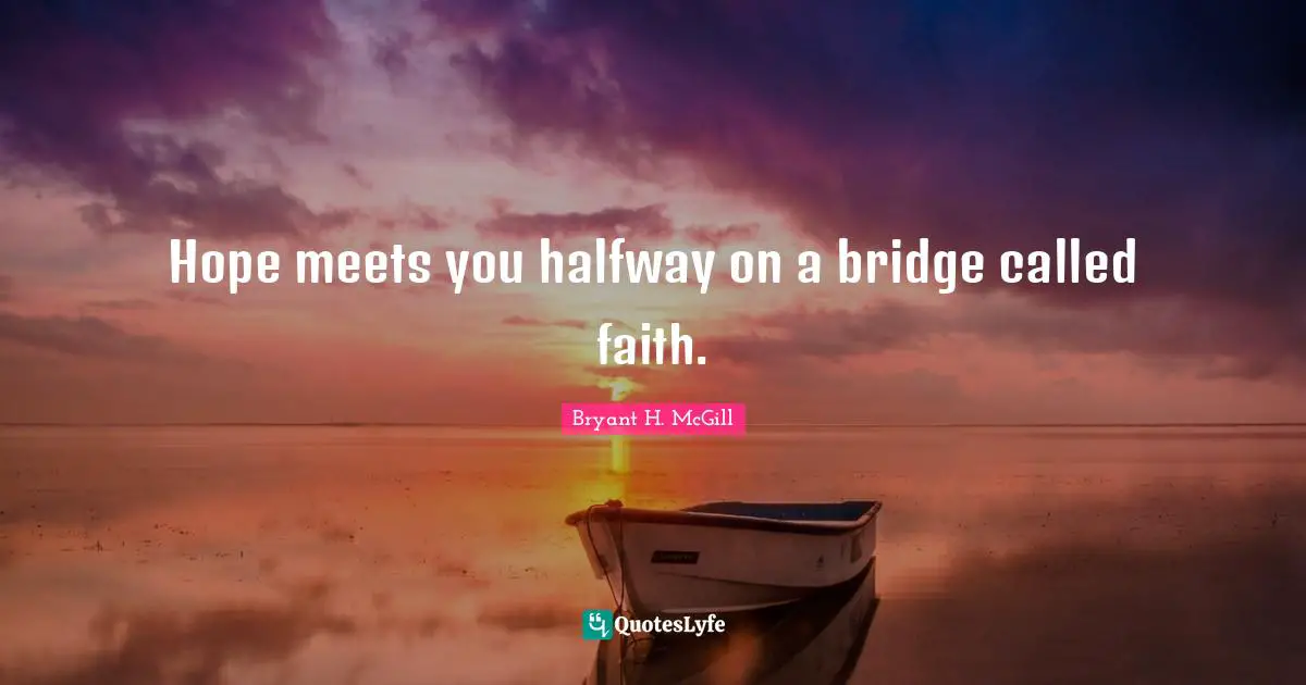 Hope meets you halfway on a bridge called faith.