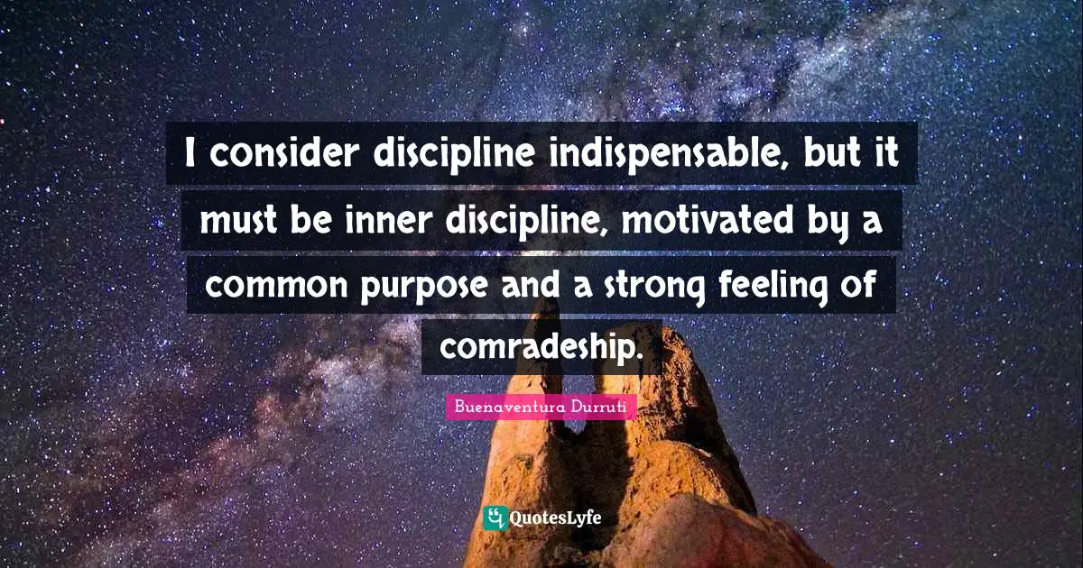 Comradeship Quotes: "I consider discipline indispensable, but it must be inner discipline, motivated by a common purpose and a strong feeling of comradeship."