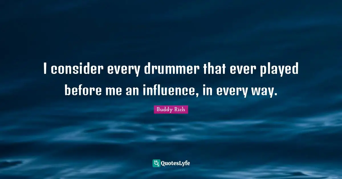 I consider every drummer that ever played before me an influence, in every way.