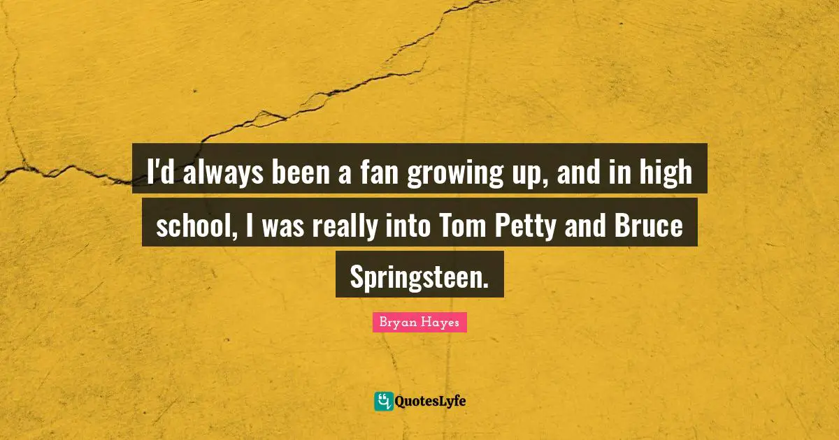 I'd always been a fan growing up, and in high school, I was really into Tom Petty and Bruce Springsteen.