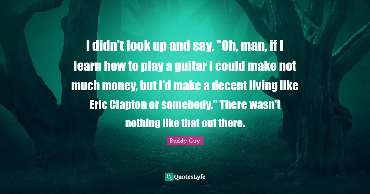 I didn't look up and say, "Oh, man, if I learn how to play a guitar I could make not much money, but I'd make a decent living like Eric Clapton or somebody." There wasn't nothing like that out there.