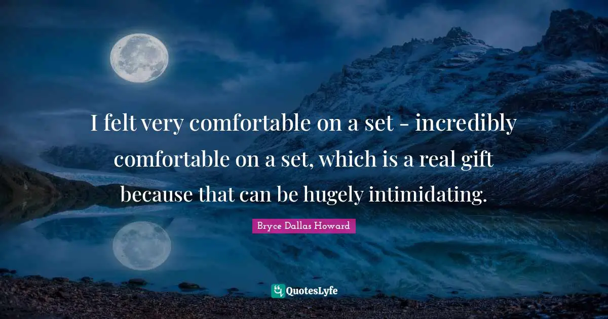 I felt very comfortable on a set - incredibly comfortable on a set, which is a real gift because that can be hugely intimidating.