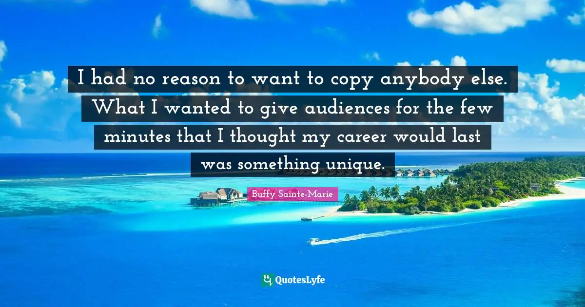 Buffy Sainte-Marie Quotes: "I had no reason to want to copy anybody else. What I wanted to give audiences for the few minutes that I thought my career would last was something unique."