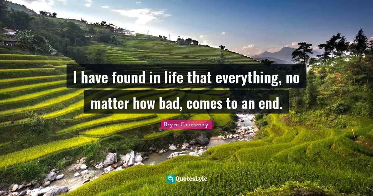 I have found in life that everything, no matter how bad, comes to an end.