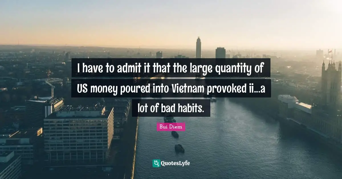 I have to admit it that the large quantity of US money poured into Vietnam provoked ii...a lot of bad habits.