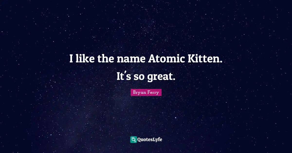 I like the name Atomic Kitten. It's so great.