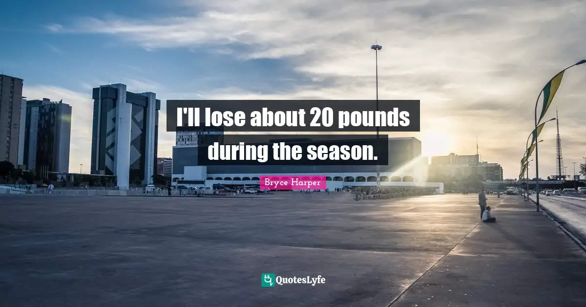 Pounds Quotes: "I'll lose about 20 pounds during the season."