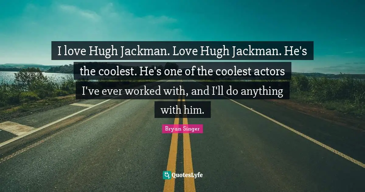I love Hugh Jackman. Love Hugh Jackman. He's the coolest. He's one of the coolest actors I've ever worked with, and I'll do anything with him.