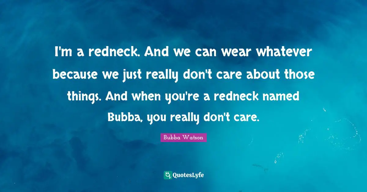 I'm a redneck. And we can wear whatever because we just really don't care about those things. And when you're a redneck named Bubba, you really don't care.