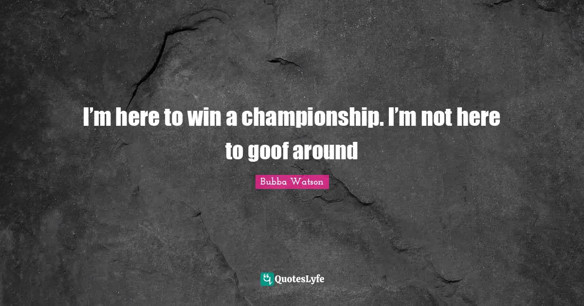 I’m here to win a championship. I’m not here to goof around