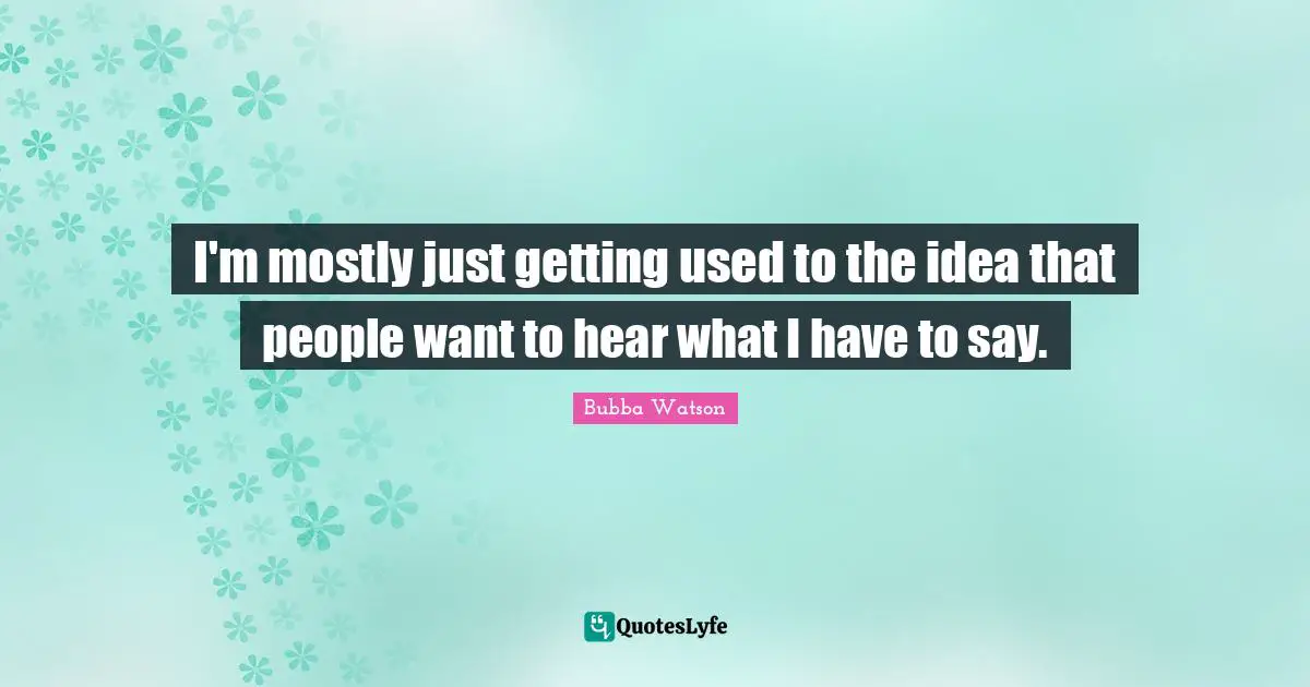 I'm mostly just getting used to the idea that people want to hear what I have to say.