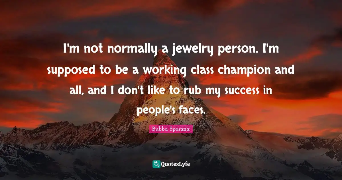 I'm not normally a jewelry person. I'm supposed to be a working class champion and all, and I don't like to rub my success in people's faces.
