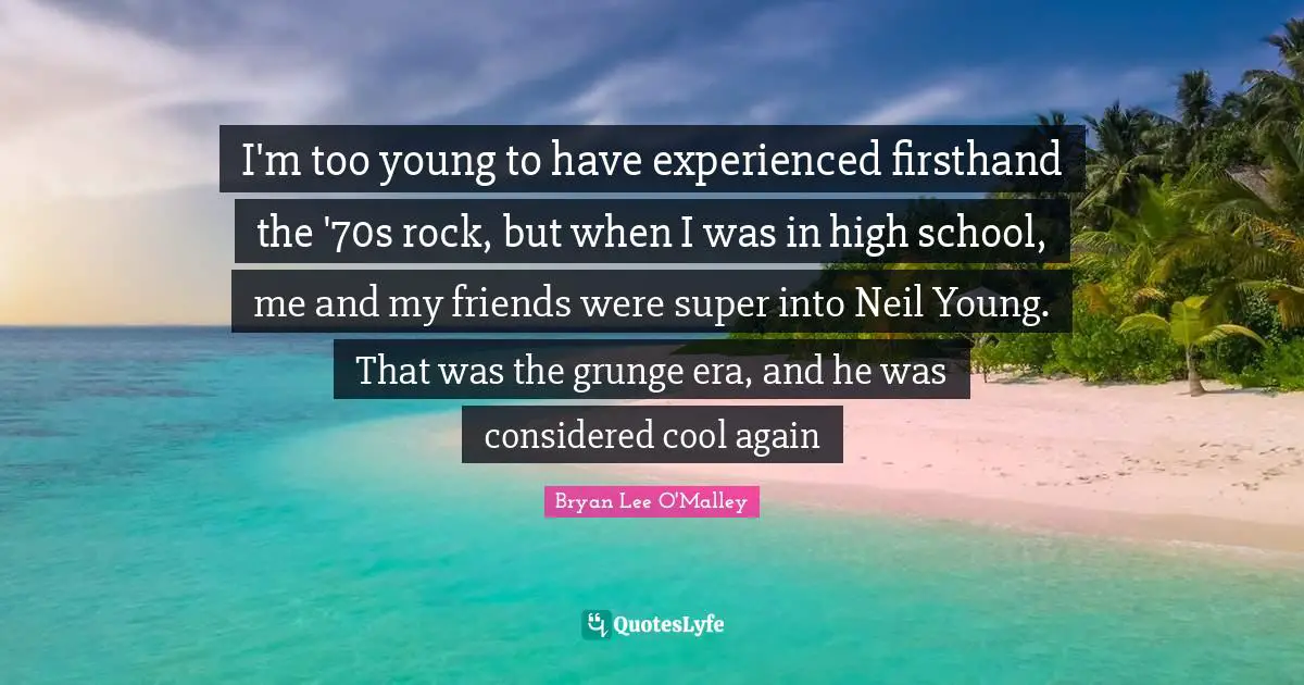Grunge Quotes: "I'm too young to have experienced firsthand the '70s rock, but when I was in high school, me and my friends were super into Neil Young. That was the grunge era, and he was considered cool again"