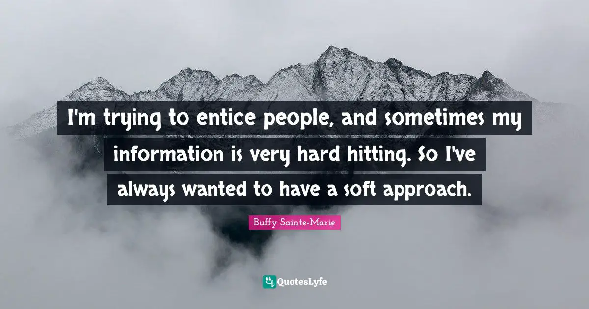 Buffy Sainte-Marie Quotes: "I'm trying to entice people, and sometimes my information is very hard hitting. So I've always wanted to have a soft approach."