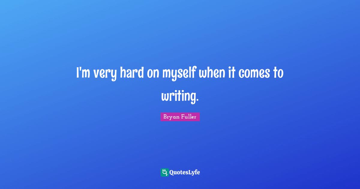I'm very hard on myself when it comes to writing.