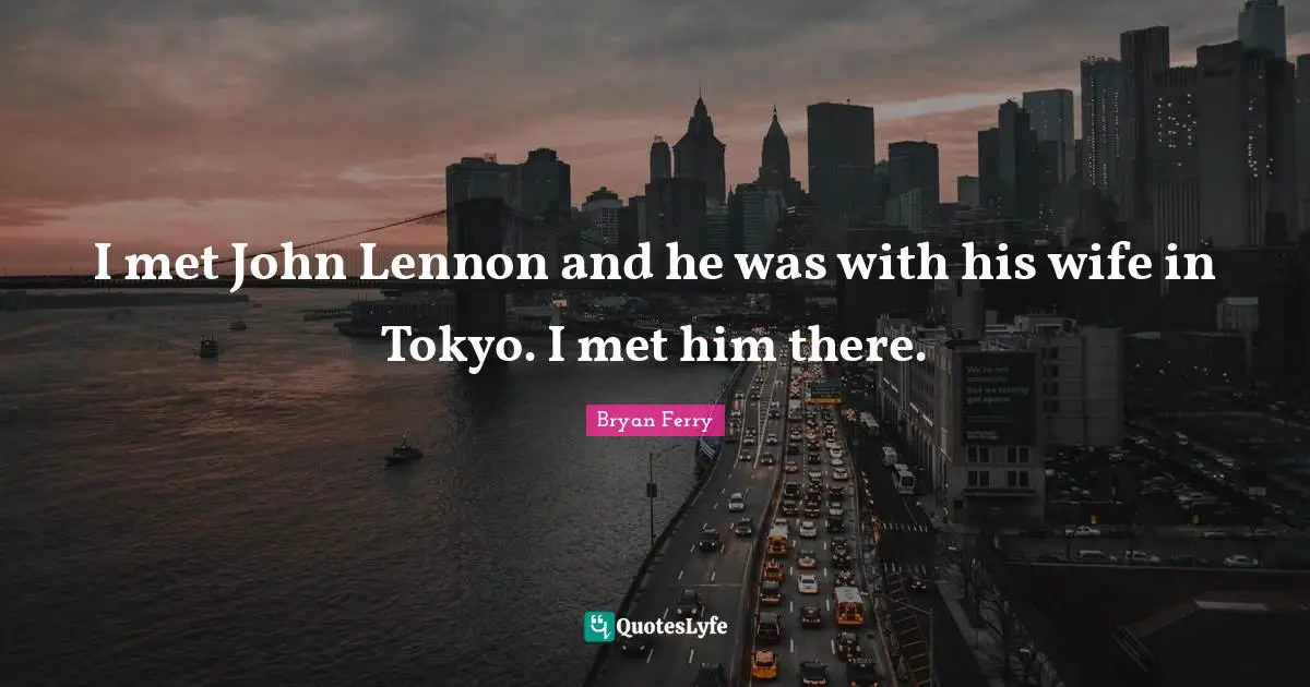 I met John Lennon and he was with his wife in Tokyo. I met him there.