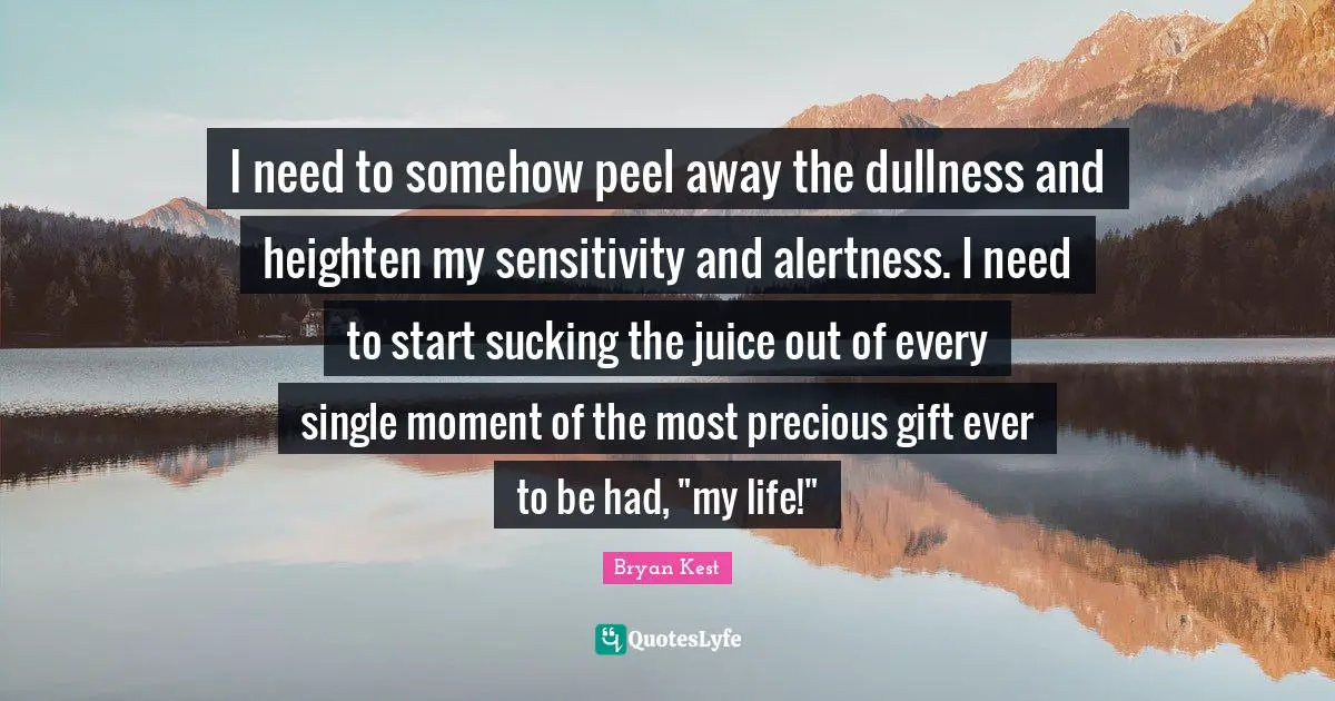 Dullness Quotes: "I need to somehow peel away the dullness and heighten my sensitivity and alertness. I need to start sucking the juice out of every single moment of the most precious gift ever to be had, "my life!""