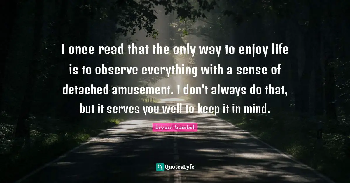 Bryant Gumbel Quotes: I once read that the only way to enjoy life is to observe everything with a sense of detached amusement. I don't always do that, but it serves you well to keep it in mind.