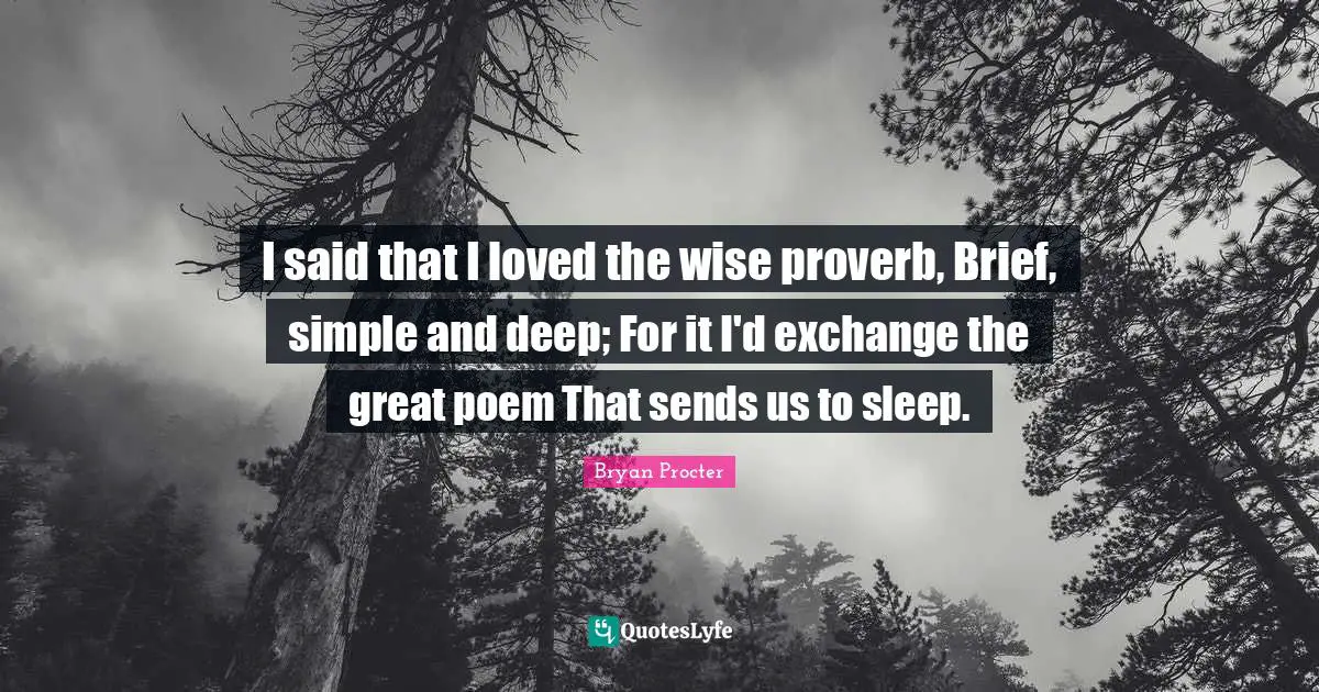 I said that I loved the wise proverb, Brief, simple and deep; For it I'd exchange the great poem That sends us to sleep.