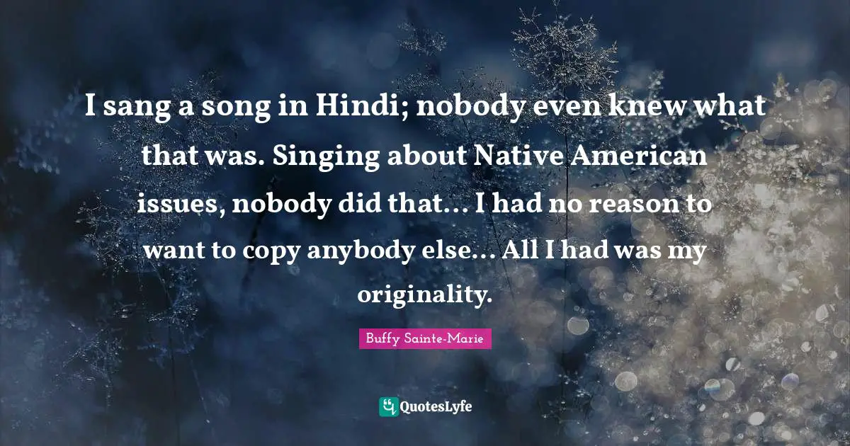 Buffy Sainte-Marie Quotes: "I sang a song in Hindi; nobody even knew what that was. Singing about Native American issues, nobody did that... I had no reason to want to copy anybody else... All I had was my originality."