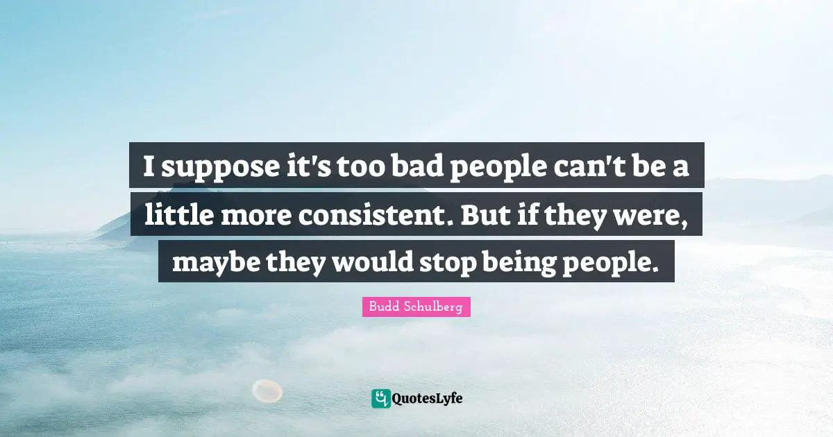 I suppose it's too bad people can't be a little more consistent. But if they were, maybe they would stop being people.