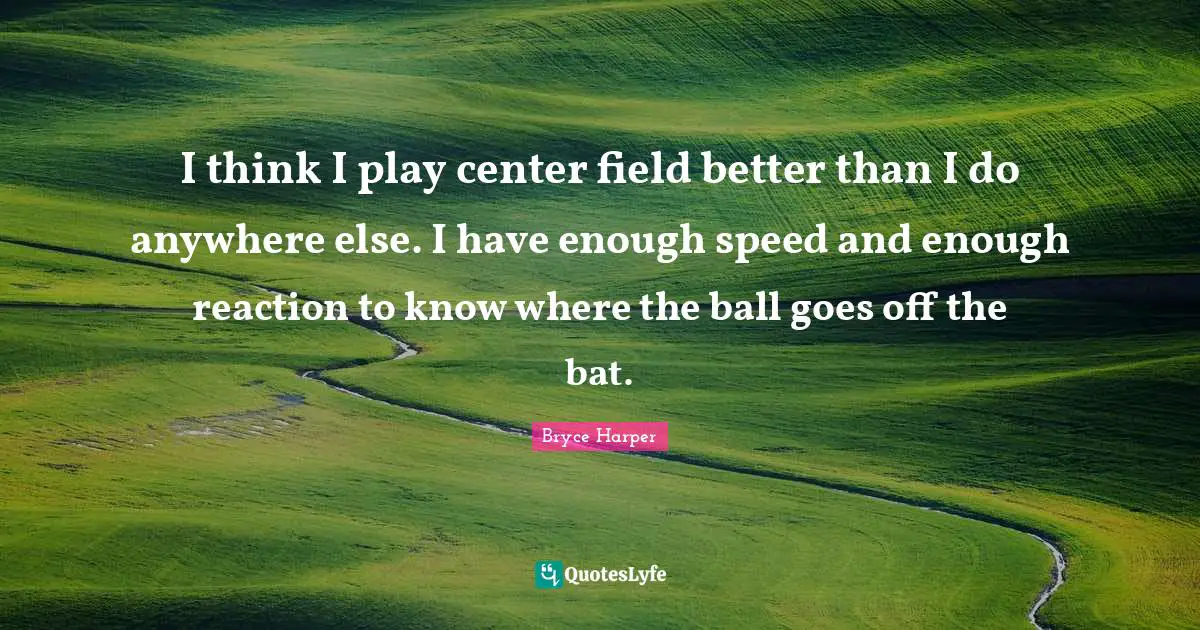 I think I play center field better than I do anywhere else. I have enough speed and enough reaction to know where the ball goes off the bat.